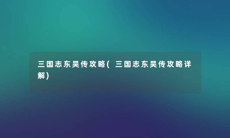 三国志东吴传攻略(三国志东吴传攻略详解) 三国志东吴传攻略(三国志东吴传攻略详解)