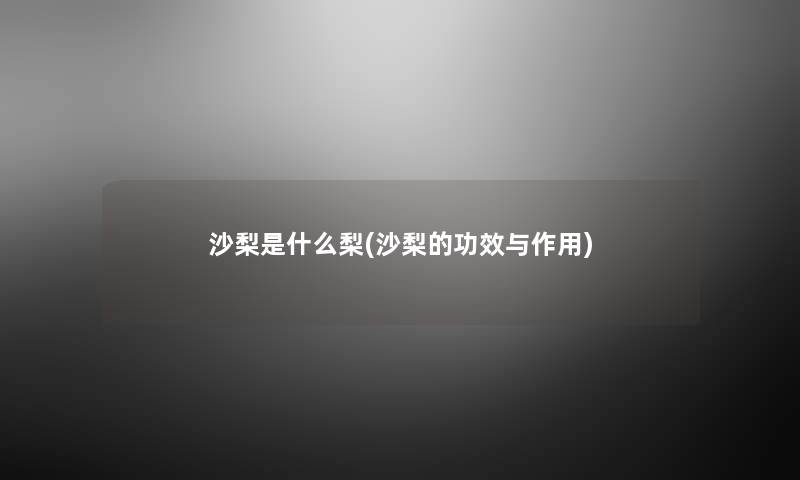 沙梨是什么梨(沙梨的功效与作用) 沙梨是什么梨(沙梨的功效与作用)