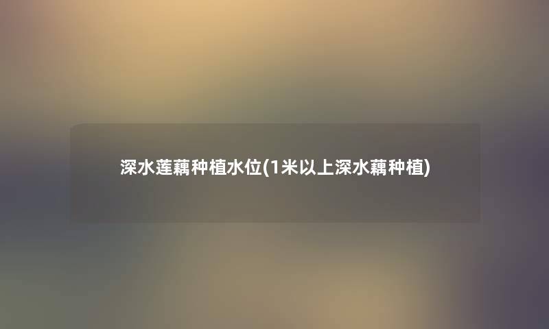 深水莲藕种植水位(1米以上深水藕种植) 深水莲藕种植水位(1米以上深水藕种植)