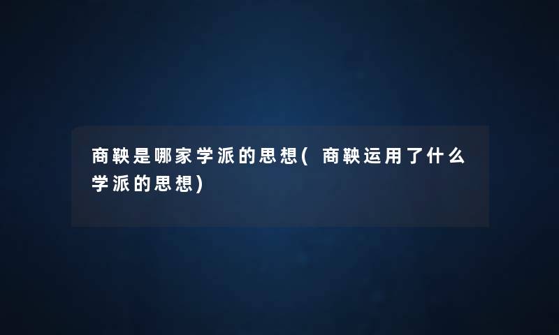 商鞅是哪家学派的思想(商鞅运用了什么学派的思想) 商鞅是哪家学派的思想(商鞅运用了什么学派的思想)