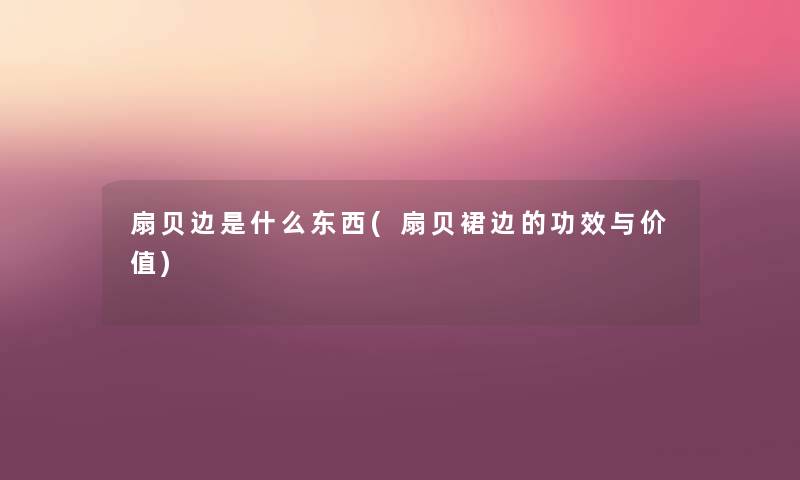 扇贝边是什么东西(扇贝裙边的功效与价值) 扇贝边是什么东西(扇贝裙边的功效与价值)