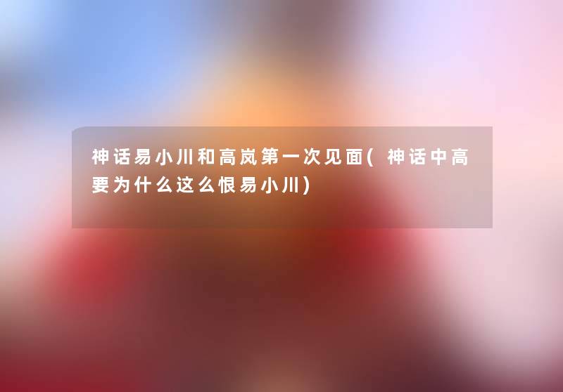 神话易小川和高岚第一次见面(神话中高要为什么这么恨易小川)