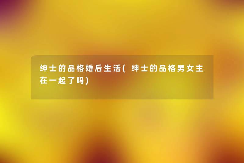 绅士的品格婚后生活(绅士的品格男女主在一起了吗) 绅士的品格婚后生活(绅士的品格男女主在一起了吗)