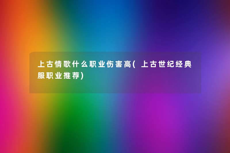 上古情歌什么职业伤害高(上古世纪经典服职业推荐) 上古情歌什么职业伤害高(上古世纪经典服职业推荐)