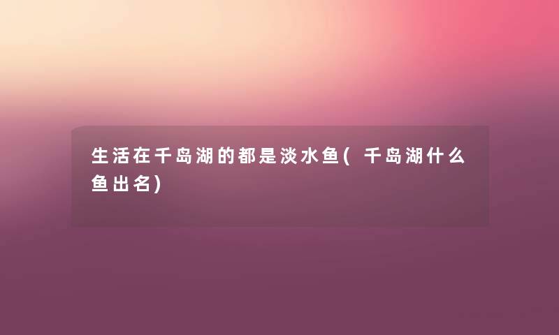 生活在千岛湖的都是淡水鱼(千岛湖什么鱼出名) 生活在千岛湖的都是淡水鱼(千岛湖什么鱼出名)
