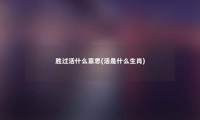 胜过活什么意思(活是什么生肖) 胜过活什么意思(活是什么生肖)