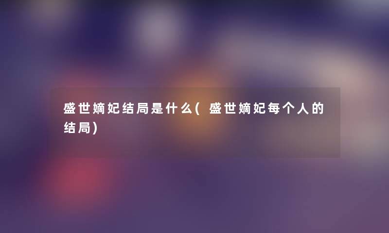 盛世嫡妃结局是什么(盛世嫡妃每个人的结局) 盛世嫡妃结局是什么(盛世嫡妃每个人的结局)