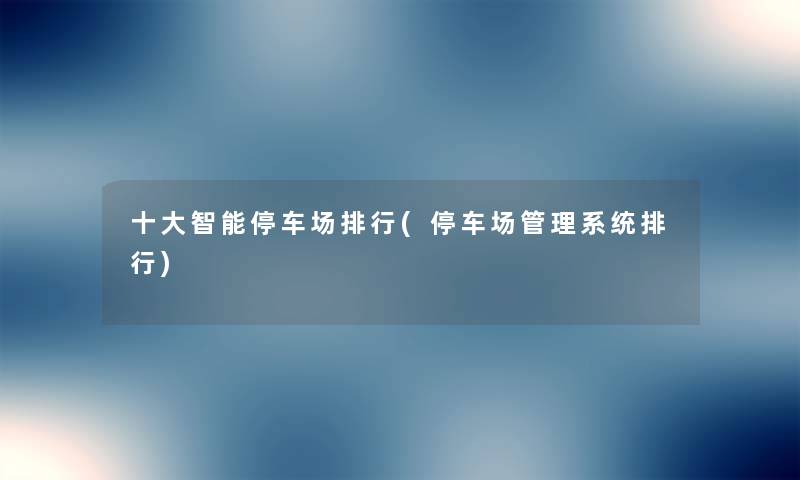 一些智能停车场整理(停车场管理系统整理) 一些智能停车场整理(停车场管理系统整理)