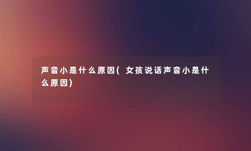 声音小是什么原因(女孩说话声音小是什么原因) 声音小是什么原因(女孩说话声音小是什么原因)