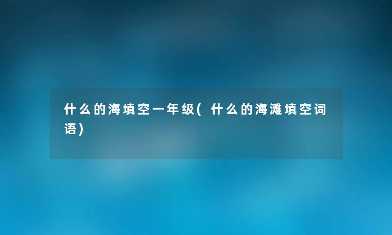 什么的海填空一年级(什么的海滩填空词语)