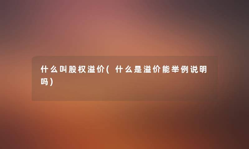 什么叫股权溢价(什么是溢价能举例说明吗)