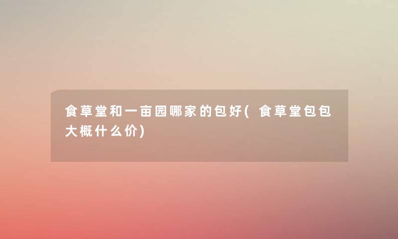 食草堂和一亩园哪家的包好(食草堂包包大概什么价)