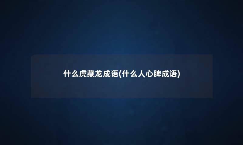 什么虎藏龙成语(什么人心脾成语)