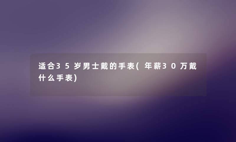 适合35岁男士戴的手表(年薪30万戴什么手表) 适合35岁男士戴的手表(年薪30万戴什么手表)
