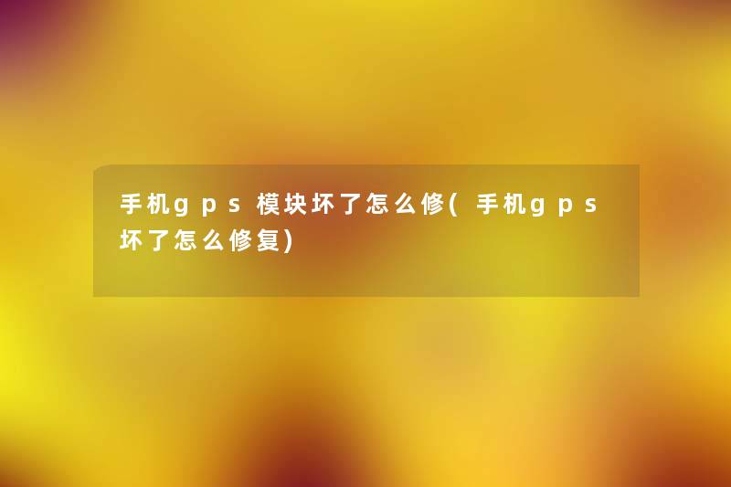 手机gps模块坏了怎么修(手机gps坏了怎么修复) 手机gps模块坏了怎么修(手机gps坏了怎么修复)