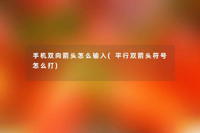 手机双向箭头怎么输入(平行双箭头符号怎么打) 手机双向箭头怎么输入(平行双箭头符号怎么打)