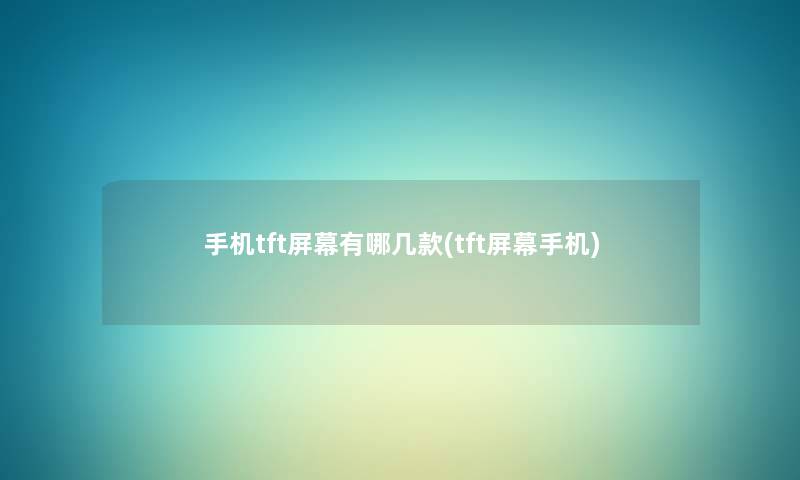 手机tft屏幕有哪几款(tft屏幕手机) 手机tft屏幕有哪几款(tft屏幕手机)