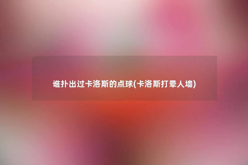 谁扑出过卡洛斯的点球(卡洛斯打晕人墙) 谁扑出过卡洛斯的点球(卡洛斯打晕人墙)