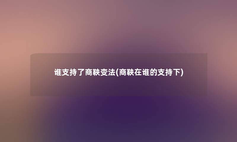 谁支持了商鞅变法(商鞅在谁的支持下)