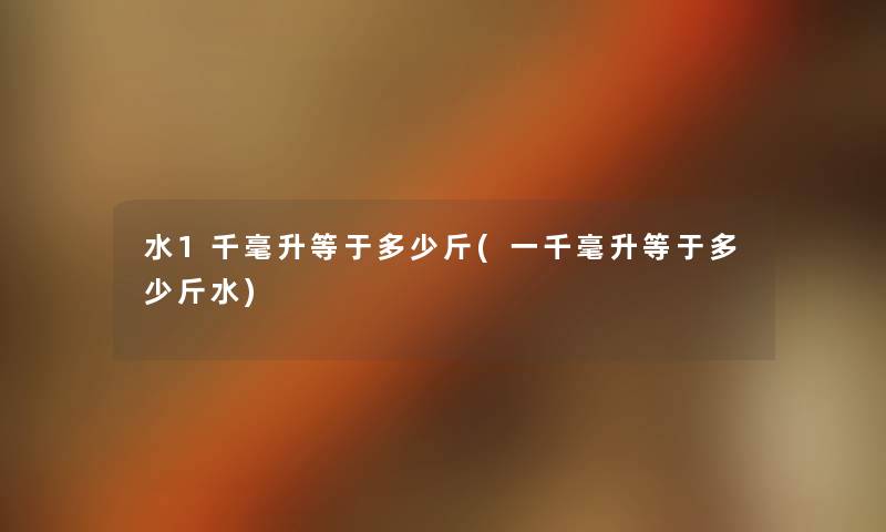水1千毫升等于多少斤(一千毫升等于多少斤水)