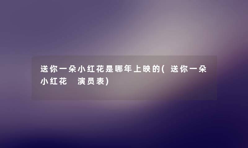 送你一朵小红花是哪年上映的(送你一朵小红花 演员表) 送你一朵小红花是哪年上映的(送你一朵小红花 演员表)