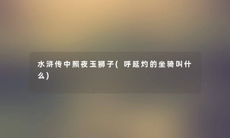 水浒传中照夜玉狮子(呼延灼的坐骑叫什么)