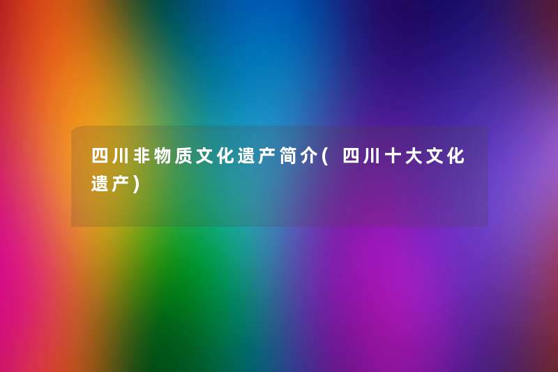 四川非物质文化遗产简介(四川一些文化遗产) 四川非物质文化遗产简介(四川一些文化遗产)