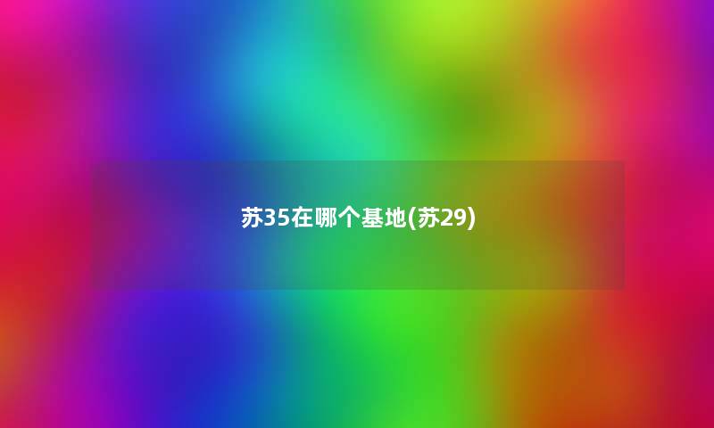 苏35在哪个基地(苏29) 苏35在哪个基地(苏29)