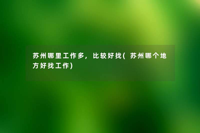 苏州哪里工作多,比较好找(苏州哪个地方好找工作) 苏州哪里工作多,比较好找(苏州哪个地方好找工作)
