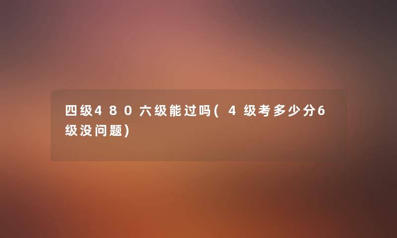 四级480六级能过吗(4级考多少分6级没问题) 四级480六级能过吗(4级考多少分6级没问题)