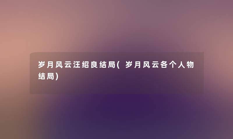 岁月风云汪绍良结局(岁月风云各个人物结局) 岁月风云汪绍良结局(岁月风云各个人物结局)