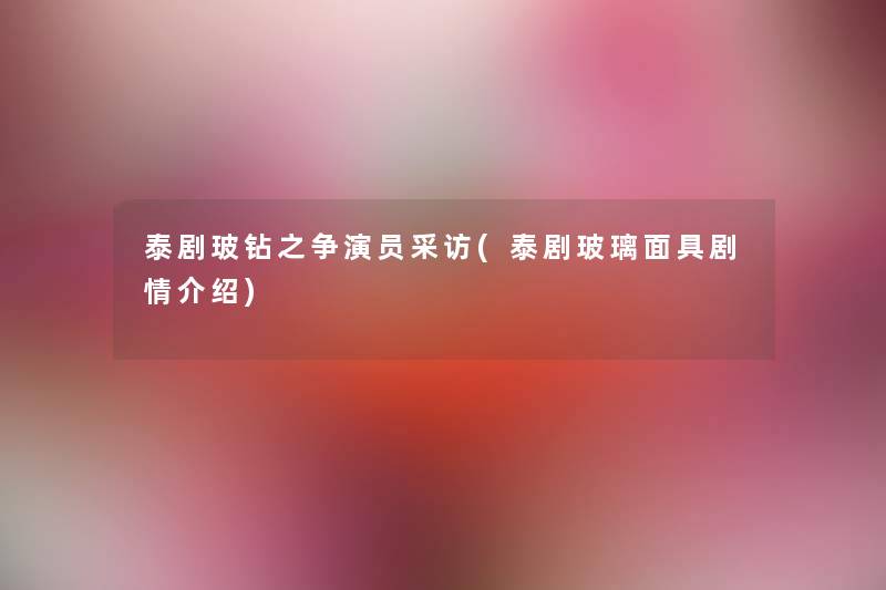 泰剧玻钻之争演员采访(泰剧玻璃面具剧情介绍) 泰剧玻钻之争演员采访(泰剧玻璃面具剧情介绍)