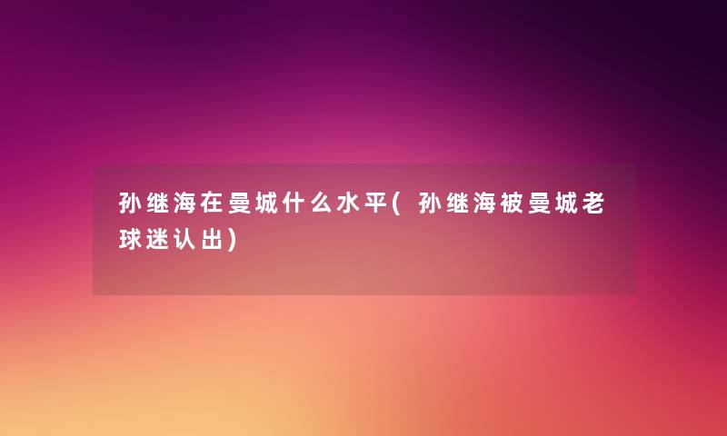孙继海在曼城什么水平(孙继海被曼城老球迷认出) 孙继海在曼城什么水平(孙继海被曼城老球迷认出)