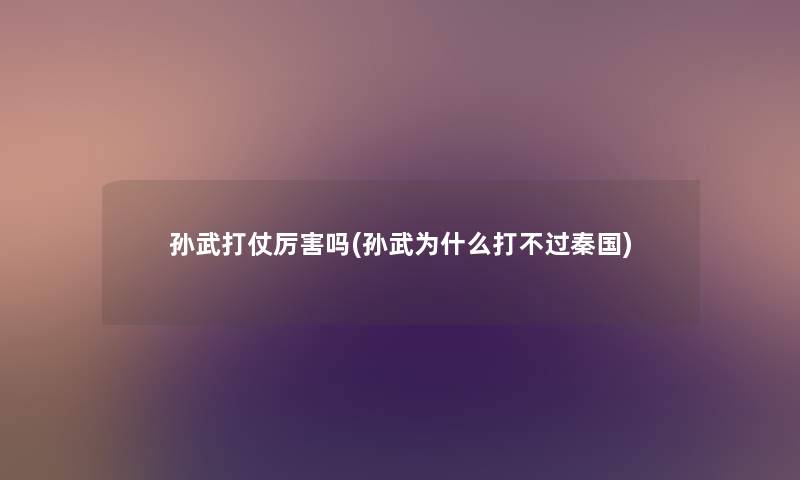 孙武打仗厉害吗(孙武为什么打不过秦国)