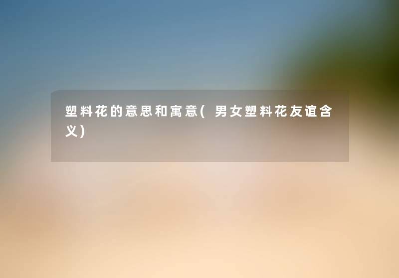 塑料花的意思和寓意(男女塑料花友谊含义)