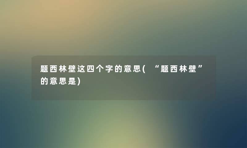 题西林壁这四个字的意思(“题西林壁”的意思是) 题西林壁这四个字的意思(“题西林壁”的意思是)