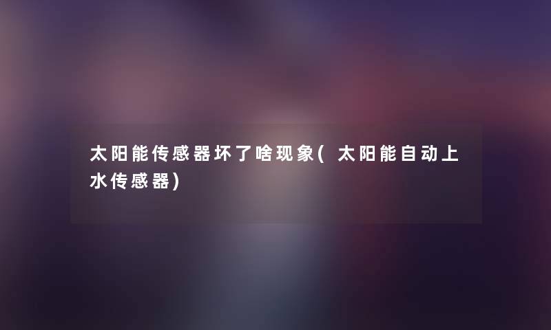 太阳能传感器坏了啥现象(太阳能自动上水传感器) 太阳能传感器坏了啥现象(太阳能自动上水传感器)