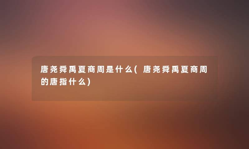 唐尧舜禹夏商周是什么(唐尧舜禹夏商周的唐指什么)
