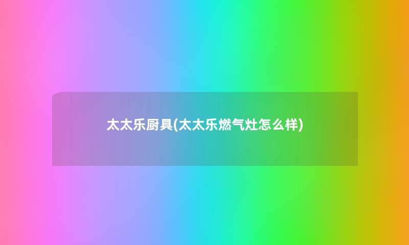 太太乐厨具(太太乐燃气灶怎么样) 太太乐厨具(太太乐燃气灶怎么样)