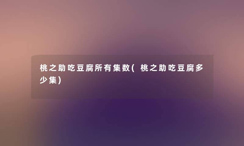 桃之助吃豆腐所有集数(桃之助吃豆腐多少集) 桃之助吃豆腐所有集数(桃之助吃豆腐多少集)