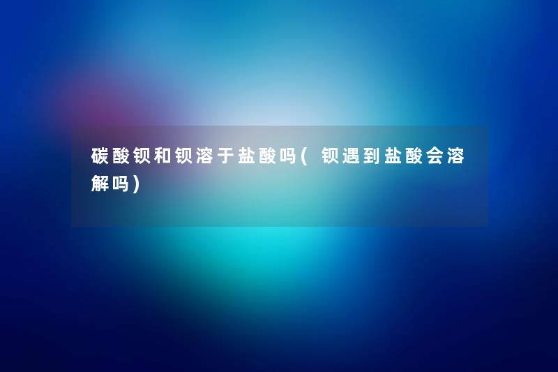 碳酸钡和钡溶于盐酸吗(钡遇到盐酸会溶解吗) 碳酸钡和钡溶于盐酸吗(钡遇到盐酸会溶解吗)