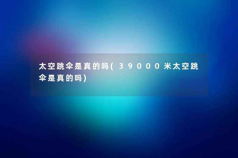 太空跳伞是真的吗(39000米太空跳伞是真的吗) 太空跳伞是真的吗(39000米太空跳伞是真的吗)