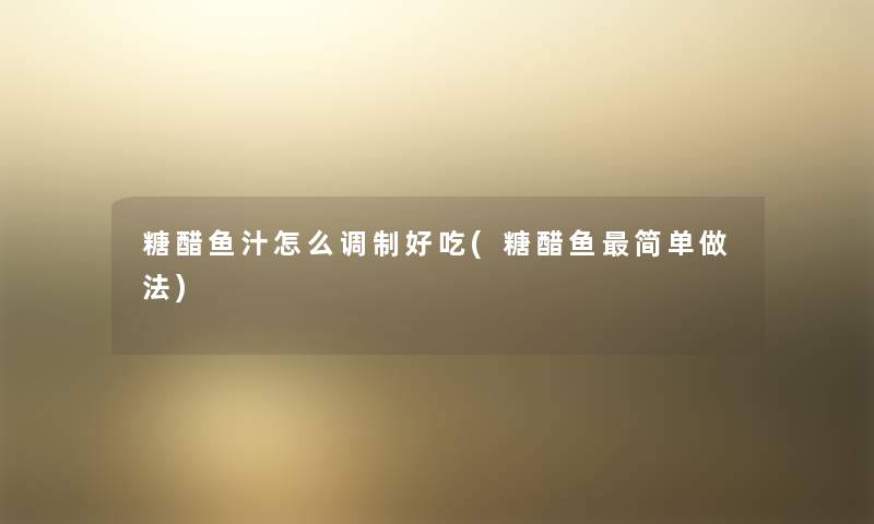 糖醋鱼汁怎么调制好吃(糖醋鱼简单做法) 糖醋鱼汁怎么调制好吃(糖醋鱼简单做法)