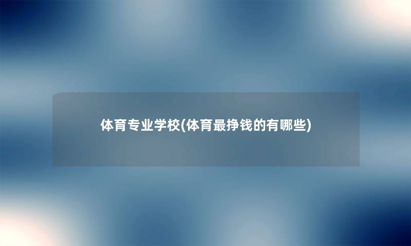 体育专业学校(体育挣钱的有哪些) 体育专业学校(体育挣钱的有哪些)