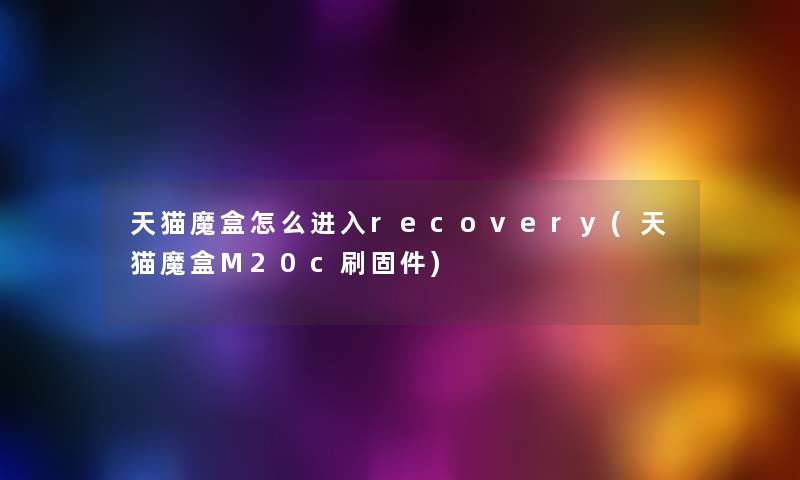 天猫魔盒怎么进入recovery(天猫魔盒M20c刷固件) 天猫魔盒怎么进入recovery(天猫魔盒M20c刷固件)