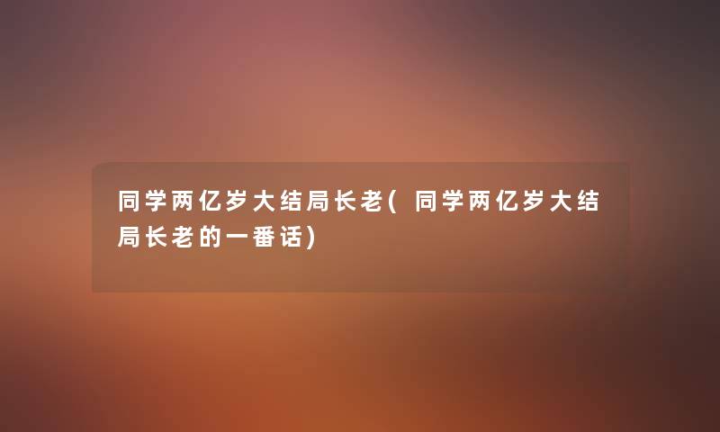 同学两亿岁大结局长老(同学两亿岁大结局长老的一番话) 同学两亿岁大结局长老(同学两亿岁大结局长老的一番话)