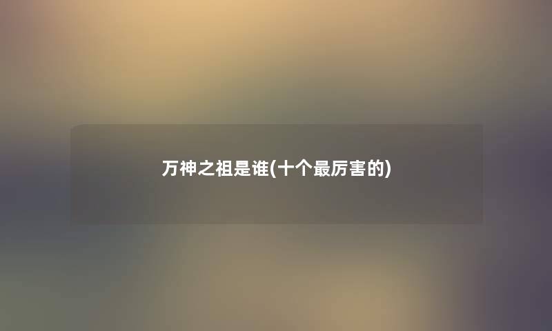 万神之祖是谁(十个厉害的) 万神之祖是谁(十个厉害的)