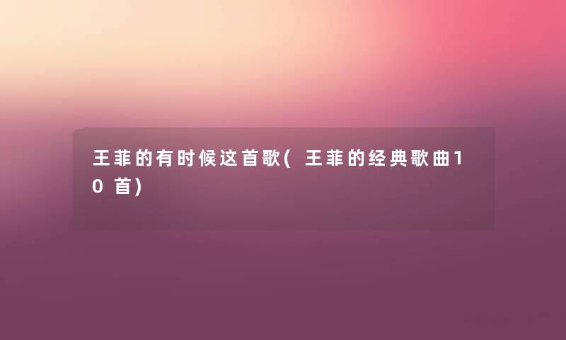 王菲的有时候这首歌(王菲的经典歌曲10首) 王菲的有时候这首歌(王菲的经典歌曲10首)