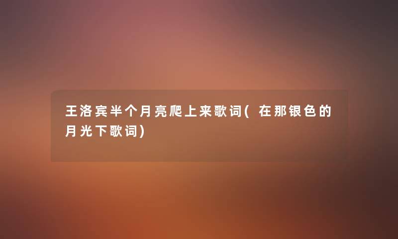 王洛宾半个月亮爬上来歌词(在那银色的月光下歌词) 王洛宾半个月亮爬上来歌词(在那银色的月光下歌词)