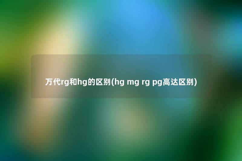 万代rg和hg的区别(hg mg rg pg高达区别) 万代rg和hg的区别(hg mg rg pg高达区别)